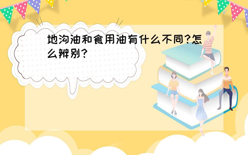 地沟油和食用油有什么不同?怎么辨别?