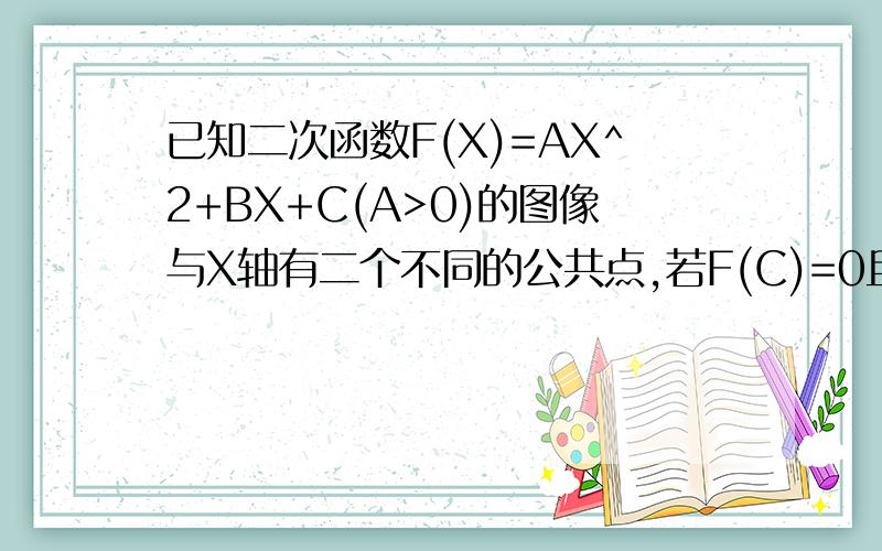 已知二次函数F(X)=AX^2+BX+C(A>0)的图像与X轴有二个不同的公共点,若F(C)=0且0