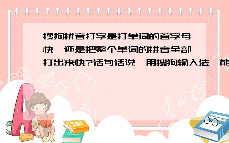 搜狗拼音打字是打单词的首字母快,还是把整个单词的拼音全部打出来快?话句话说,用搜狗输入法,能只打每个单词的首字母就显示一