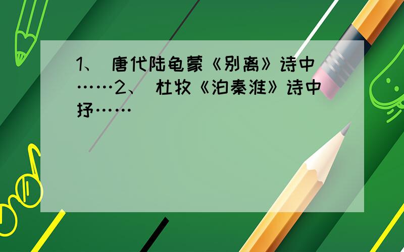 1、 唐代陆龟蒙《别离》诗中……2、 杜牧《泊秦淮》诗中抒……