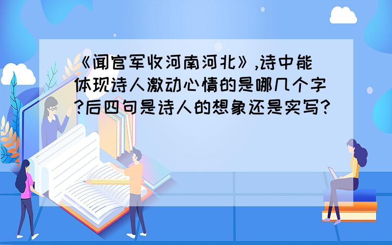 《闻官军收河南河北》,诗中能体现诗人激动心情的是哪几个字?后四句是诗人的想象还是实写?