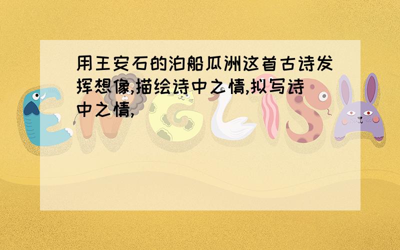 用王安石的泊船瓜洲这首古诗发挥想像,描绘诗中之情,拟写诗中之情,