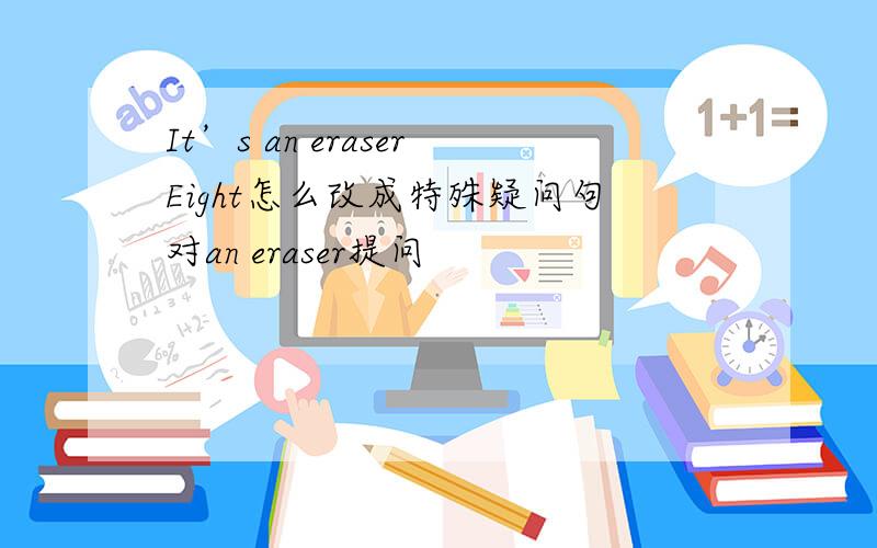 It’s an eraserEight怎么改成特殊疑问句对an eraser提问