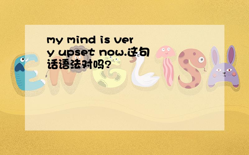 my mind is very upset now.这句话语法对吗?