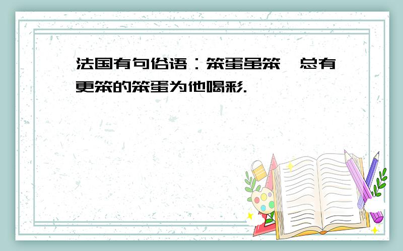 法国有句俗语：笨蛋虽笨,总有更笨的笨蛋为他喝彩.