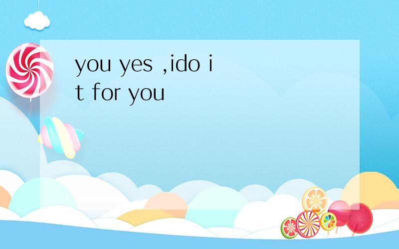 you yes ,ido it for you