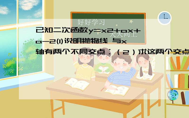 已知二次函数y=x2+ax+a-2(1)说明抛物线 与x轴有两个不同交点；（2）求这两个交点间的距离（关于a的表达式