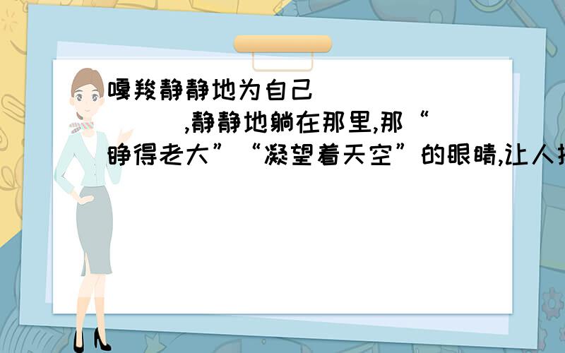 嘎羧静静地为自己_________,静静地躺在那里,那“睁得老大”“凝望着天空”的眼睛,让人揣想____________