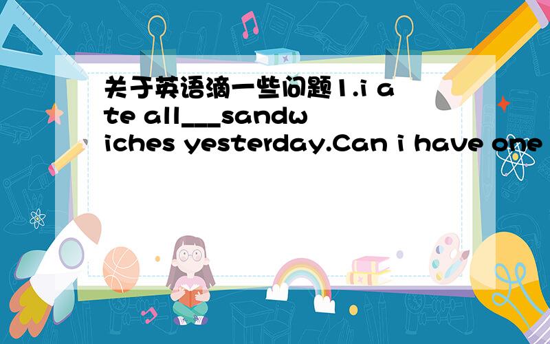 关于英语滴一些问题1.i ate all___sandwiches yesterday.Can i have one o