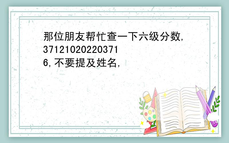 那位朋友帮忙查一下六级分数,371210202203716,不要提及姓名,