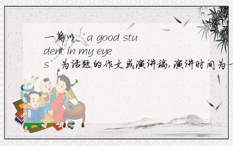 一篇以‘a good student in my eyes’为话题的作文或演讲稿,演讲时间为一分钟以内.