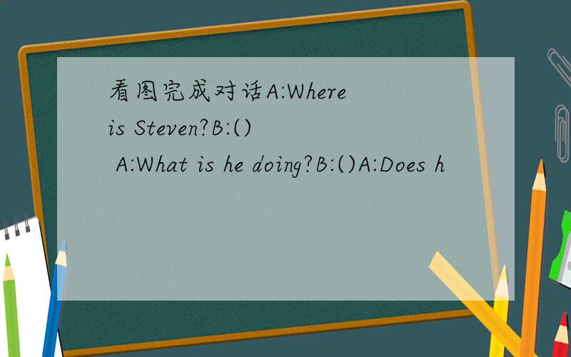 看图完成对话A:Where is Steven?B:() A:What is he doing?B:()A:Does h