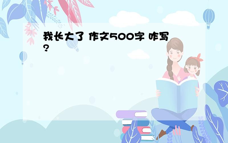 我长大了 作文500字 咋写?