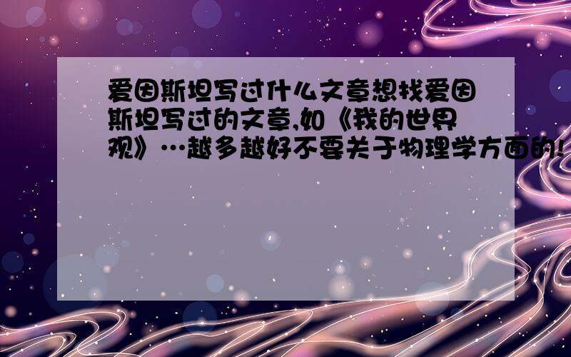 爱因斯坦写过什么文章想找爱因斯坦写过的文章,如《我的世界观》…越多越好不要关于物理学方面的!