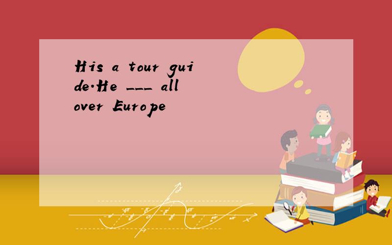 His a tour guide.He ___ all over Europe