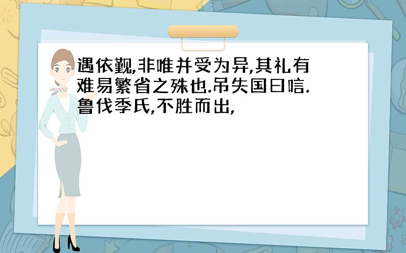 遇依觐,非唯并受为异,其礼有难易繁省之殊也.吊失国曰唁.鲁伐季氏,不胜而出,