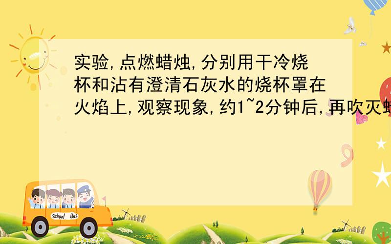 实验,点燃蜡烛,分别用干冷烧杯和沾有澄清石灰水的烧杯罩在火焰上,观察现象,约1~2分钟后,再吹灭蜡烛.