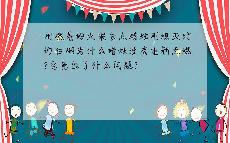 用燃着的火柴去点蜡烛刚熄灭时的白烟为什么蜡烛没有重新点燃?究竟出了什么问题?