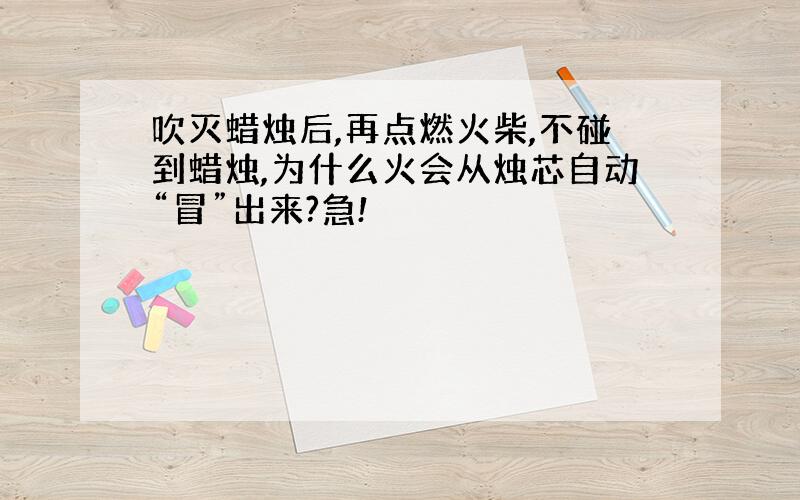 吹灭蜡烛后,再点燃火柴,不碰到蜡烛,为什么火会从烛芯自动“冒”出来?急!