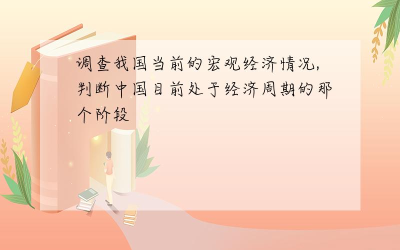 调查我国当前的宏观经济情况,判断中国目前处于经济周期的那个阶段