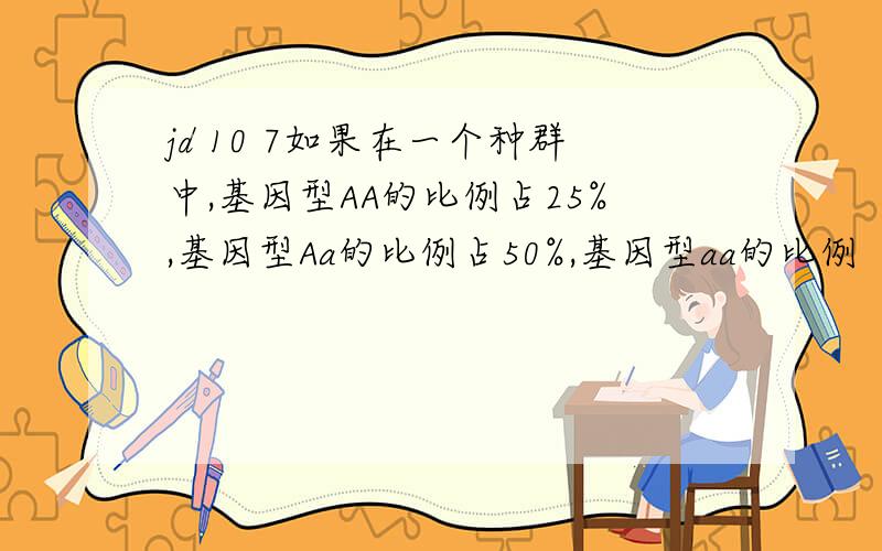 jd 10 7如果在一个种群中,基因型AA的比例占25%,基因型Aa的比例占50%,基因型aa的比例