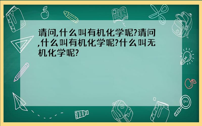 请问,什么叫有机化学呢?请问,什么叫有机化学呢?什么叫无机化学呢?