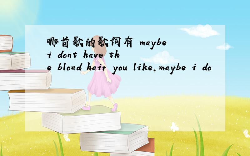 哪首歌的歌词有 maybe i dont have the blond hair you like,maybe i do