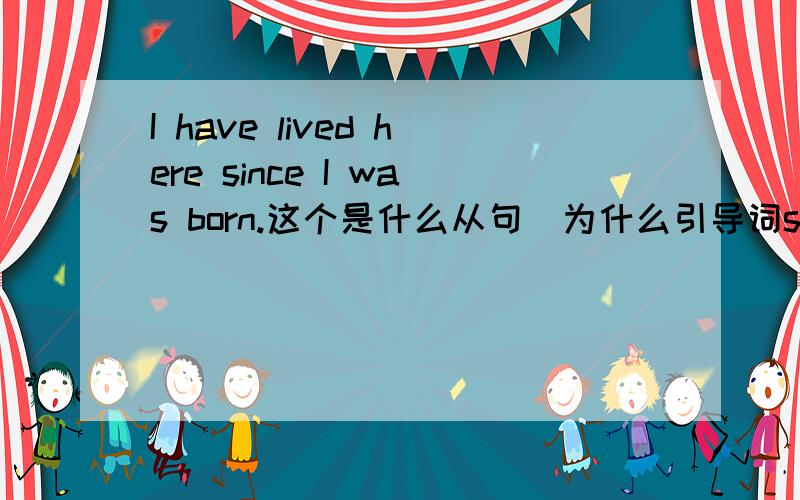 I have lived here since I was born.这个是什么从句．为什么引导词since的前后时态不