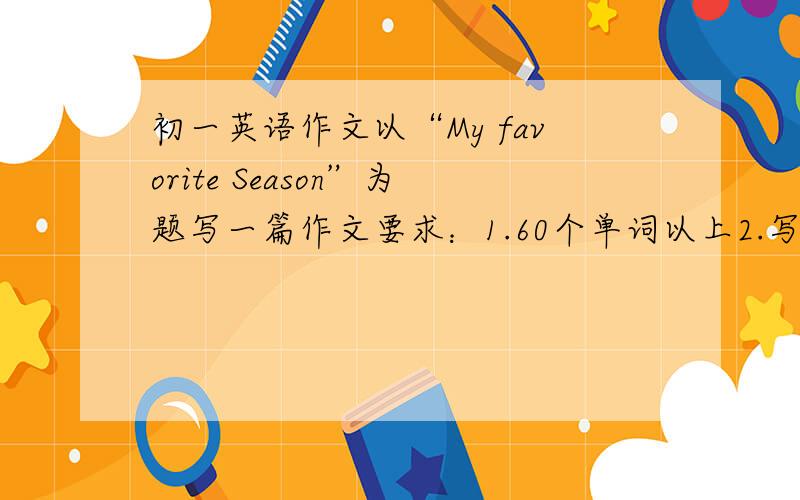 初一英语作文以“My favorite Season”为题写一篇作文要求：1.60个单词以上2.写出该季节的特点3.写出