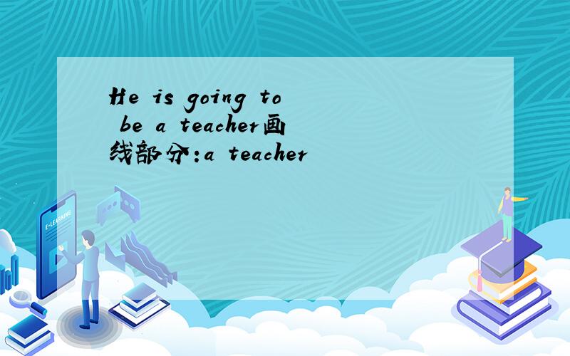 He is going to be a teacher画线部分:a teacher