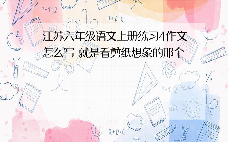 江苏六年级语文上册练习4作文怎么写 就是看剪纸想象的那个