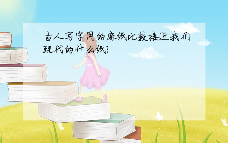 古人写字用的麻纸比较接近我们现代的什么纸?