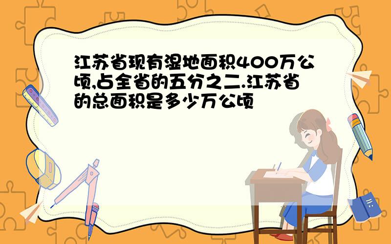 江苏省现有湿地面积400万公顷,占全省的五分之二.江苏省的总面积是多少万公顷