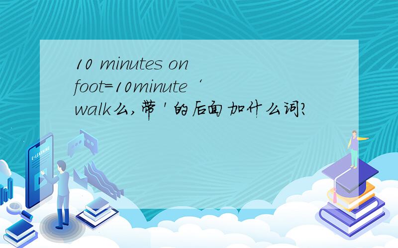 10 minutes on foot=10minute‘walk么,带 ' 的后面加什么词?