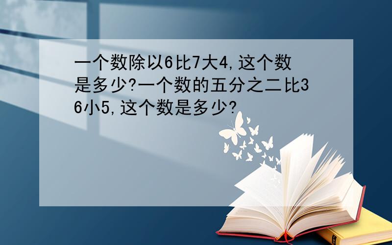 一个数除以6比7大4,这个数是多少?一个数的五分之二比36小5,这个数是多少?