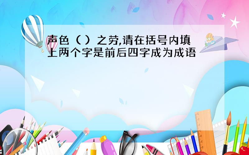 声色（ ）之劳,请在括号内填上两个字是前后四字成为成语