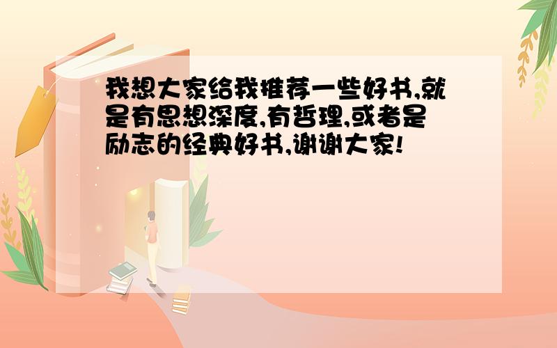 我想大家给我推荐一些好书,就是有思想深度,有哲理,或者是励志的经典好书,谢谢大家!