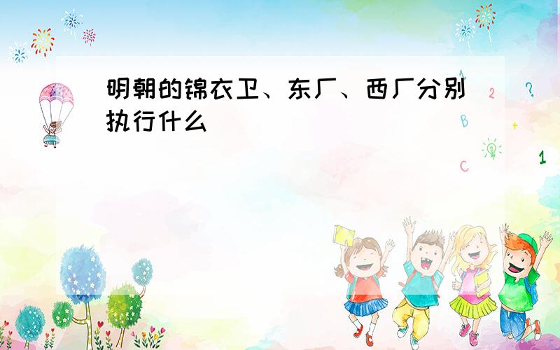 明朝的锦衣卫、东厂、西厂分别执行什么