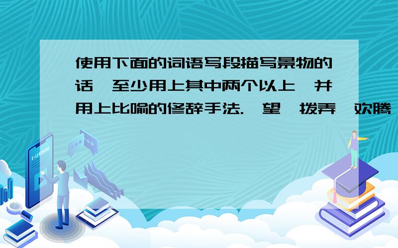 使用下面的词语写段描写景物的话,至少用上其中两个以上,并用上比喻的修辞手法.眺望,拨弄,欢腾,嬉戏,悠游自在