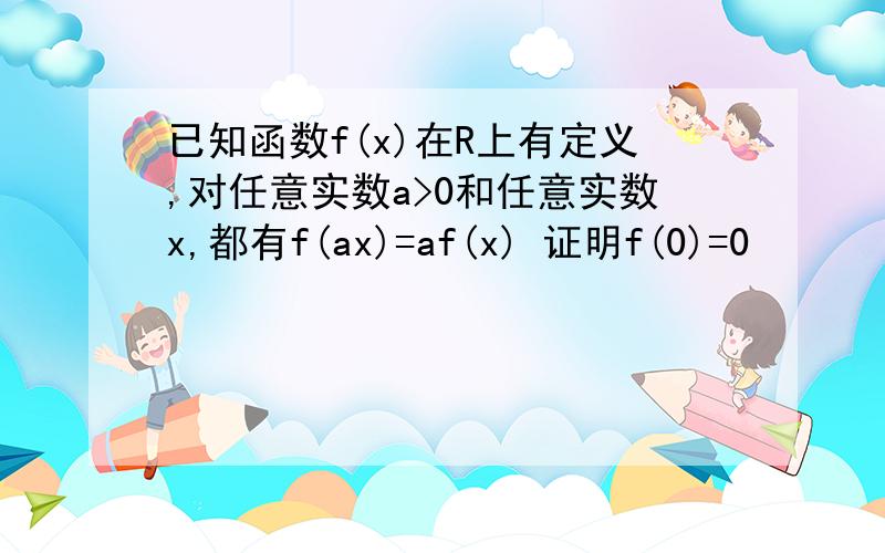 已知函数f(x)在R上有定义,对任意实数a>0和任意实数x,都有f(ax)=af(x) 证明f(0)=0