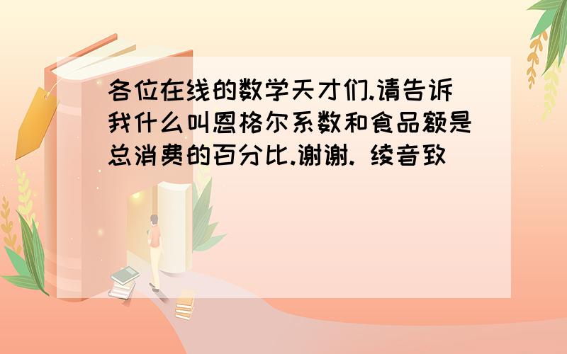 各位在线的数学天才们.请告诉我什么叫恩格尔系数和食品额是总消费的百分比.谢谢. 绫音致