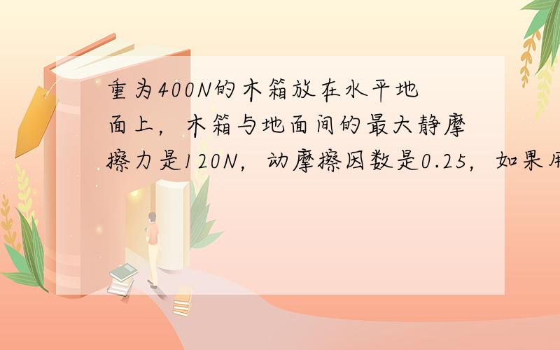 重为400N的木箱放在水平地面上，木箱与地面间的最大静摩擦力是120N，动摩擦因数是0.25，如果用70N的水平力推木箱