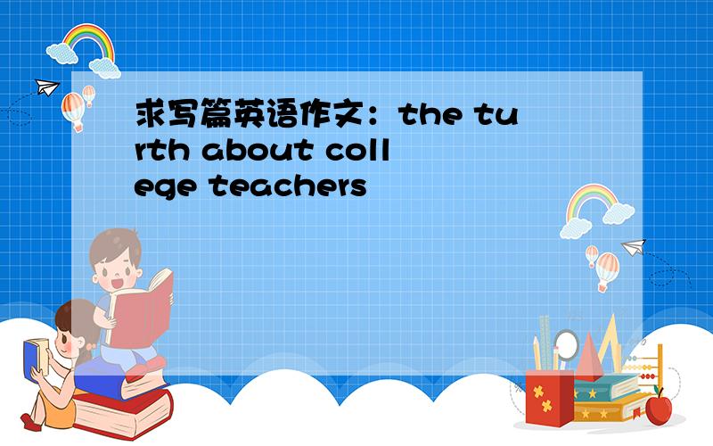 求写篇英语作文：the turth about college teachers