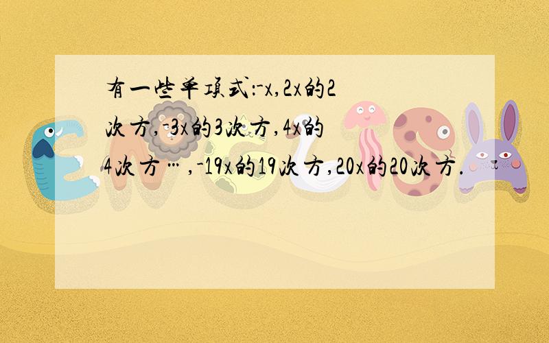 有一些单项式：-x,2x的2次方,-3x的3次方,4x的4次方…,-19x的19次方,20x的20次方.