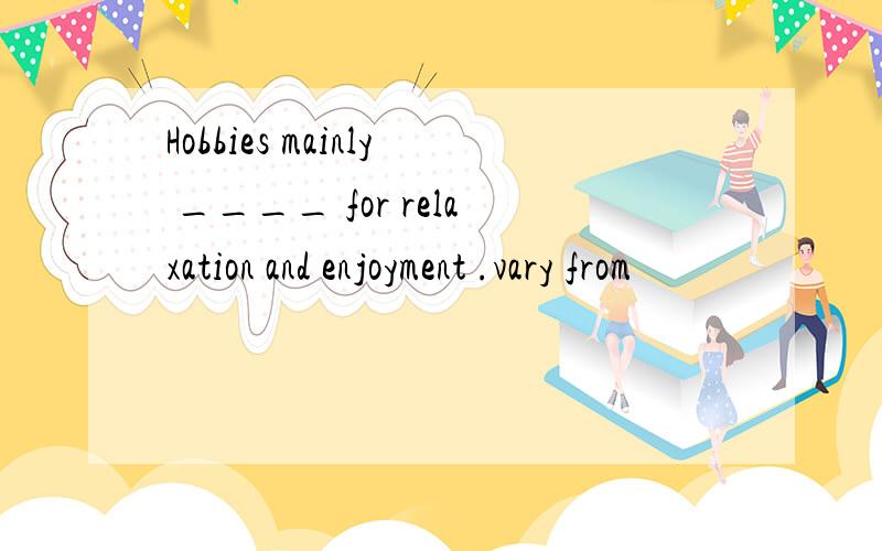 Hobbies mainly ____ for relaxation and enjoyment .vary from