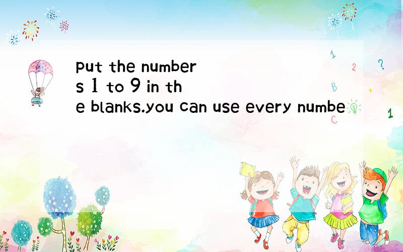 put the numbers 1 to 9 in the blanks.you can use every numbe