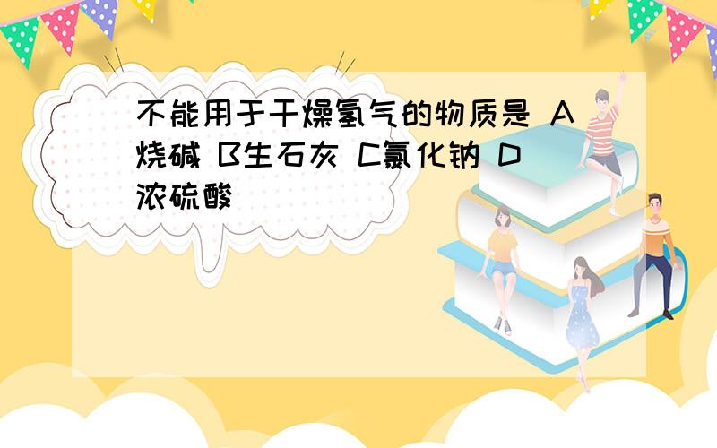 不能用于干燥氢气的物质是 A烧碱 B生石灰 C氯化钠 D浓硫酸