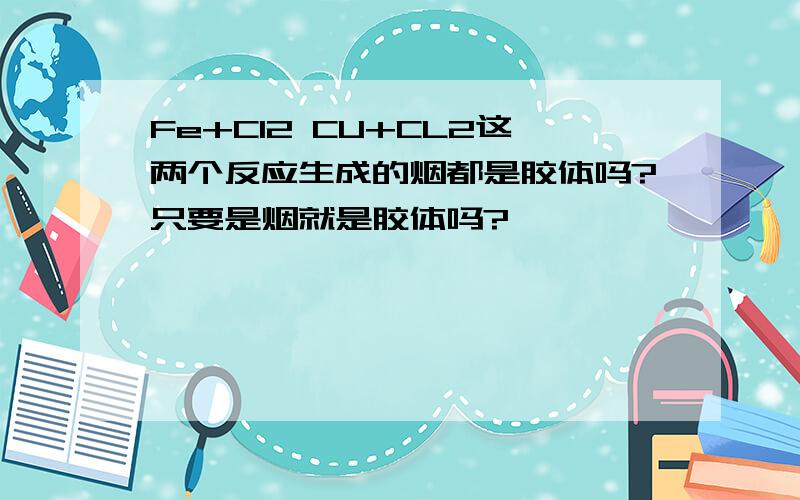 Fe+Cl2 CU+CL2这两个反应生成的烟都是胶体吗?只要是烟就是胶体吗?