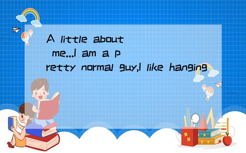 A little about me...I am a pretty normal guy,I like hanging