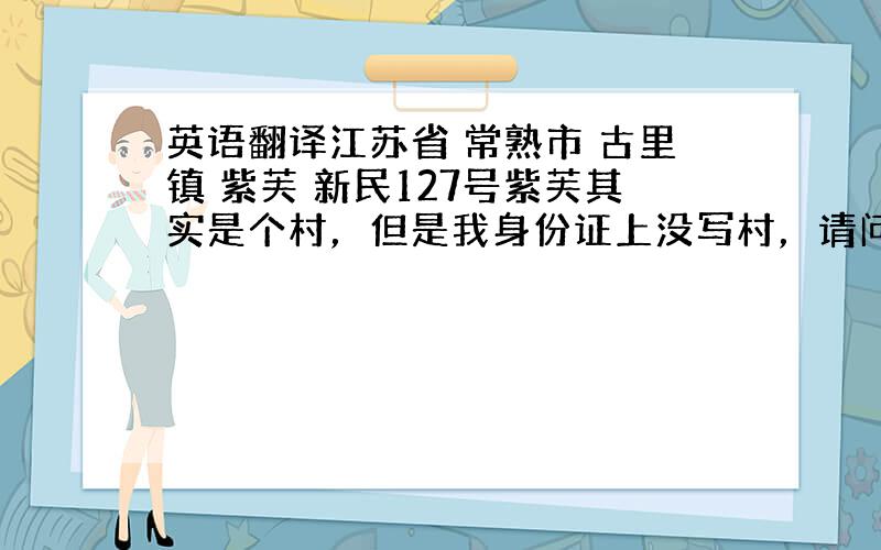 英语翻译江苏省 常熟市 古里镇 紫芙 新民127号紫芙其实是个村，但是我身份证上没写村，请问改怎么翻译?